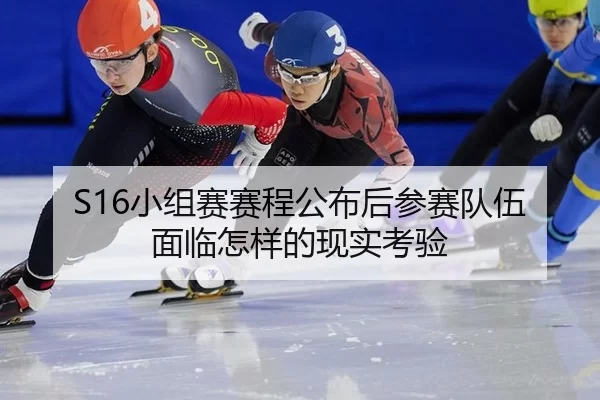 S16小组赛赛程公布后参赛队伍面临怎样的现实考验