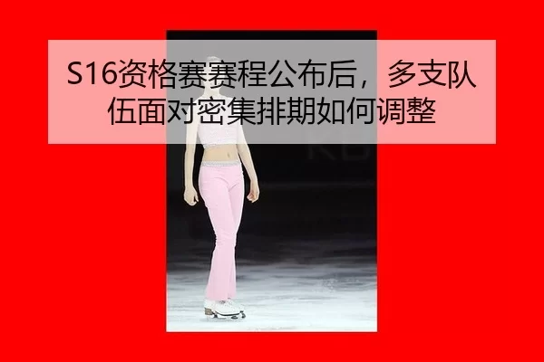 S16资格赛赛程公布后，多支队伍面对密集排期如何调整